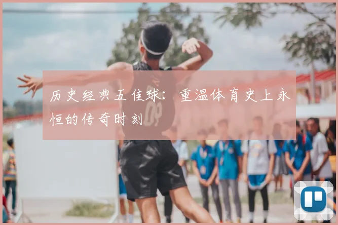 历史经典五佳球：重温体育史上永恒的传奇时刻