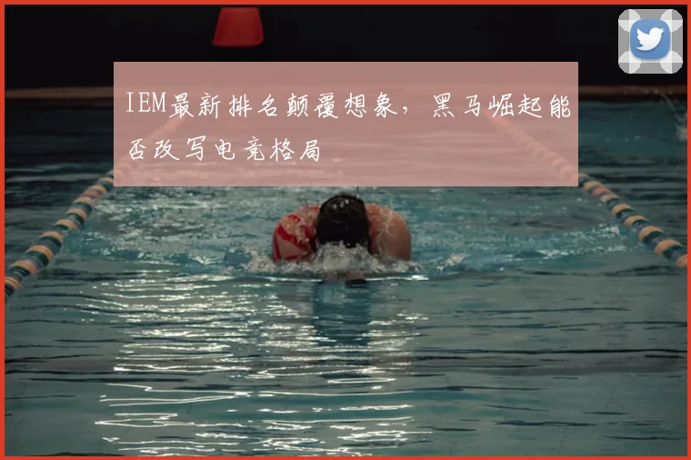 IEM最新排名颠覆想象，黑马崛起能否改写电竞格局