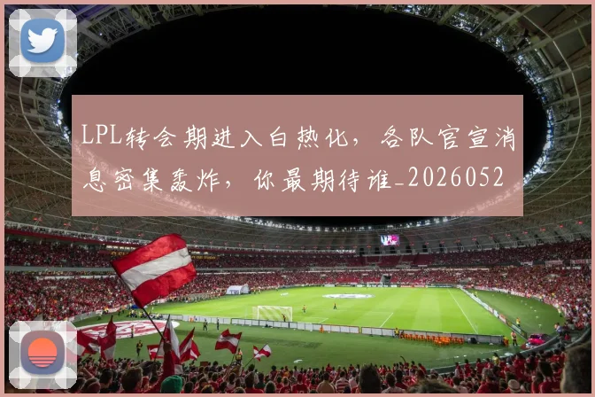 LPL转会期进入白热化，各队官宣消息密集轰炸，你最期待谁_20260529150006