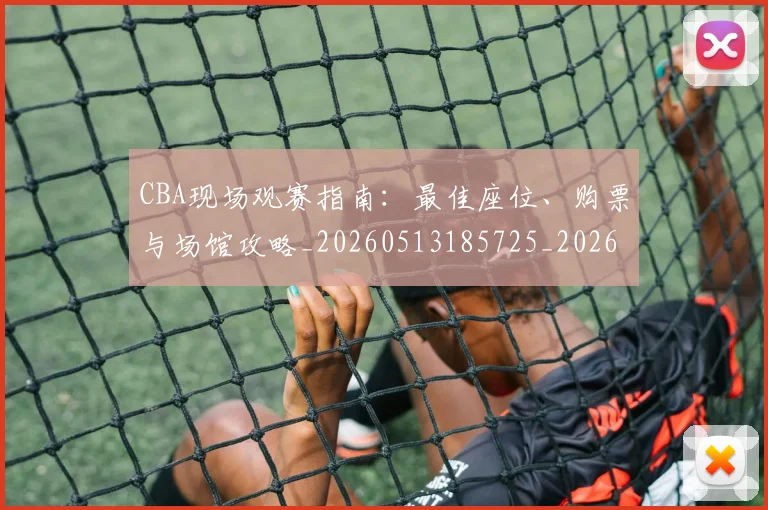 CBA现场观赛指南：最佳座位、购票与场馆攻略_20260513185725_20260702040337