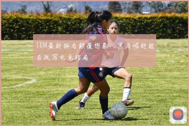 IEM最新排名颠覆想象,黑马崛起能否改写电竞格局