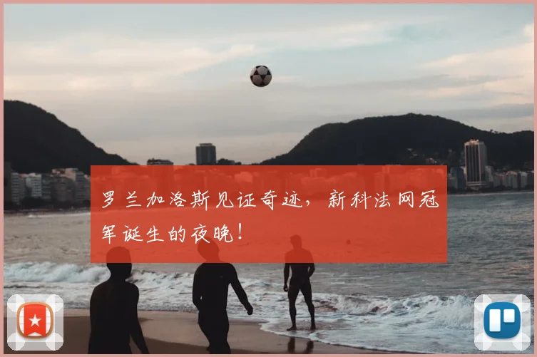 罗兰加洛斯见证奇迹，新科法网冠军诞生的夜晚！