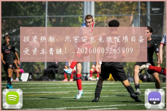投资热潮，元宇宙电竞场馆项目备受资本青睐！_20260605165909
