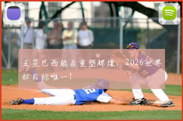 五星巴西能否重塑辉煌，2026世界杯目标唯一！