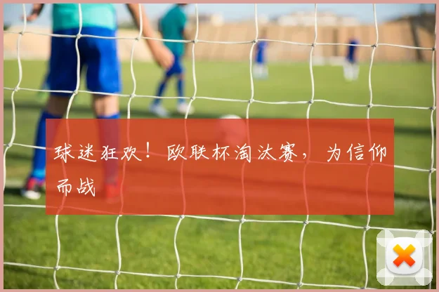 球迷狂欢！欧联杯淘汰赛，为信仰而战