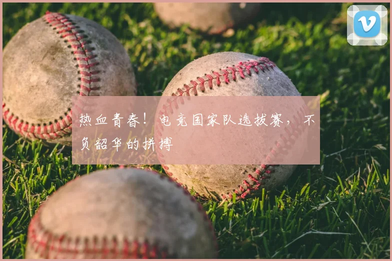 热血青春！电竞国家队选拔赛，不负韶华的拼搏