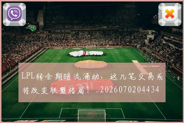 LPL转会期暗流涌动，这几笔交易或将改变联盟格局！_20260702044348