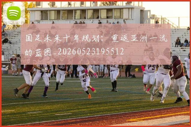 国足未来十年规划：重返亚洲一流的蓝图_20260523195512