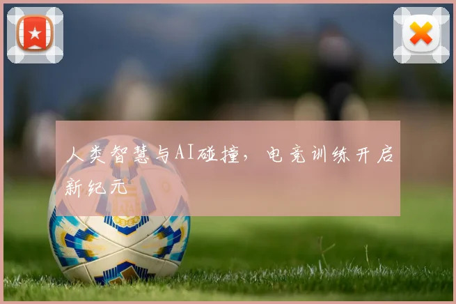人类智慧与AI碰撞，电竞训练开启新纪元