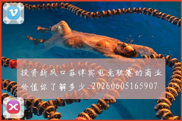 投资新风口菲律宾电竞联赛的商业价值你了解多少_20260605165907