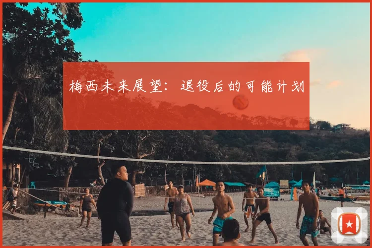 梅西未来展望:退役后的可能计划