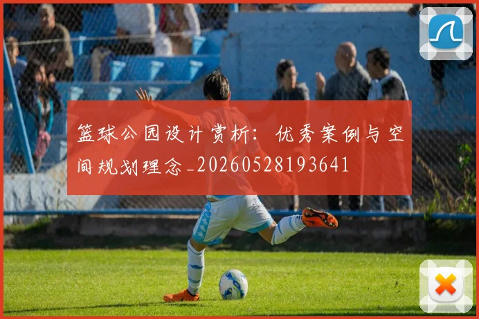 篮球公园设计赏析：优秀案例与空间规划理念_20260528193641