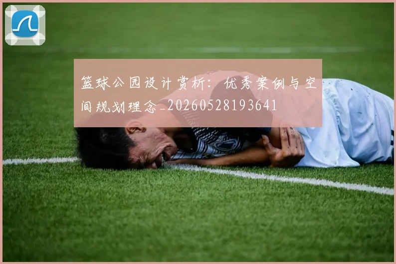 篮球公园设计赏析:优秀案例与空间规划理念_20260528193641