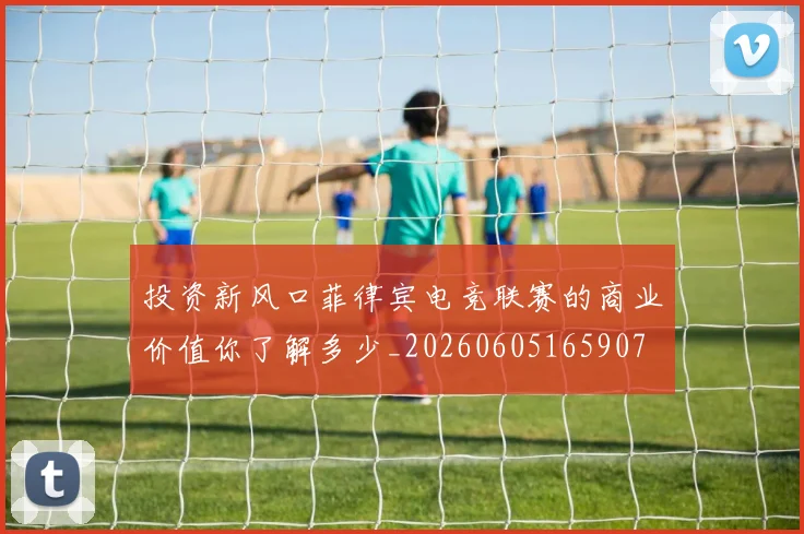 投资新风口菲律宾电竞联赛的商业价值你了解多少_20260605165907