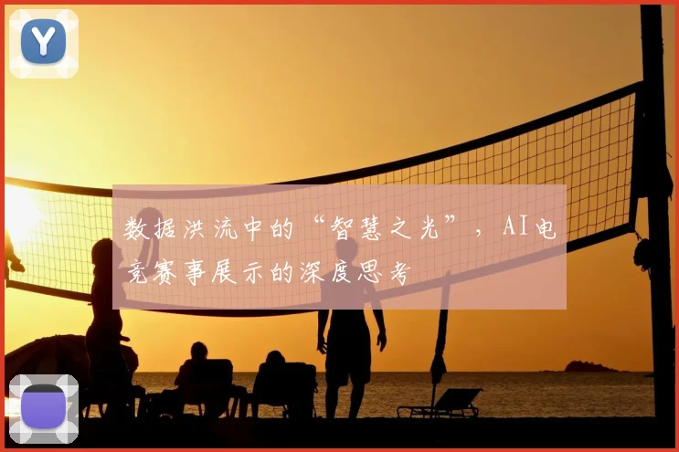 数据洪流中的“智慧之光”,AI电竞赛事展示的深度思考