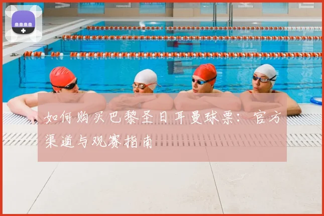 如何购买巴黎圣日耳曼球票：官方渠道与观赛指南