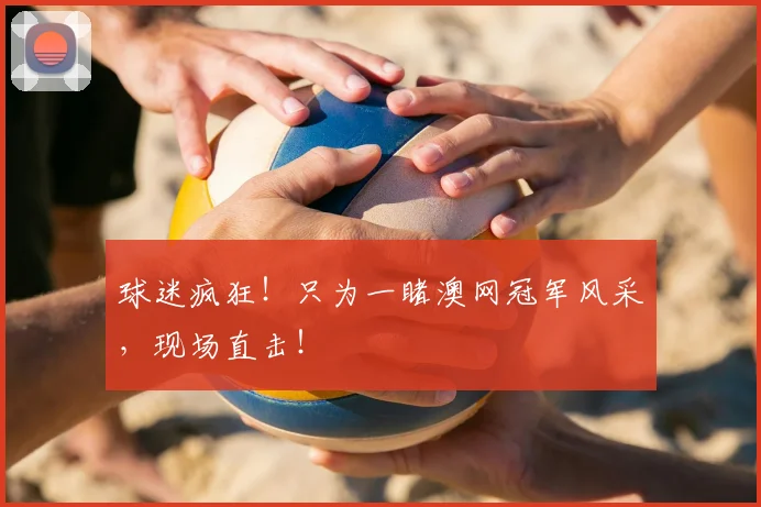 球迷疯狂!只为一睹澳网冠军风采,现场直击!