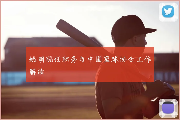 姚明现任职务与中国篮球协会工作解读