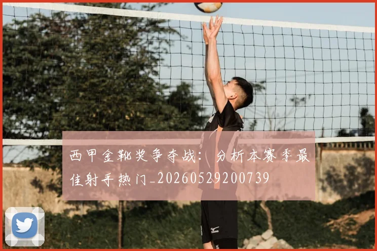 西甲金靴奖争夺战：分析本赛季最佳射手热门_20260529200739