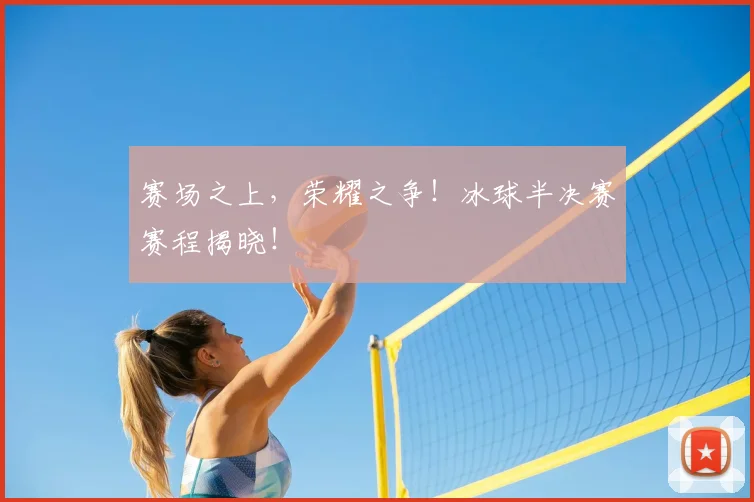 赛场之上，荣耀之争！冰球半决赛赛程揭晓！