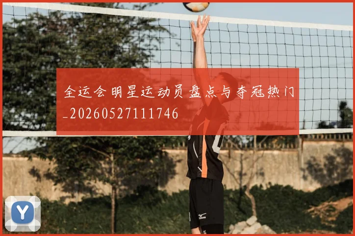 全运会明星运动员盘点与夺冠热门_20260527111746