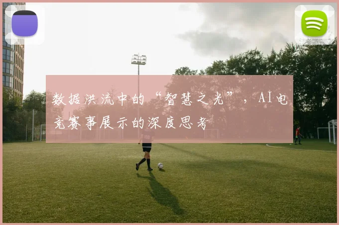 数据洪流中的“智慧之光”，AI电竞赛事展示的深度思考
