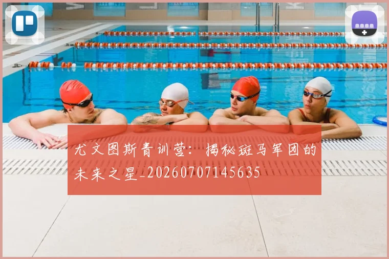 尤文图斯青训营：揭秘斑马军团的未来之星_20260707145635