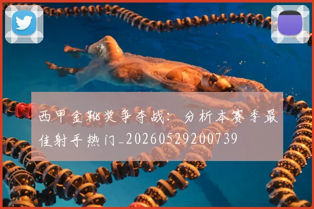 西甲金靴奖争夺战：分析本赛季最佳射手热门_20260529200739