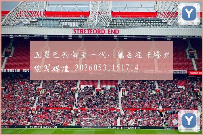 五星巴西黄金一代，能否在卡塔尔续写辉煌_20260531151714