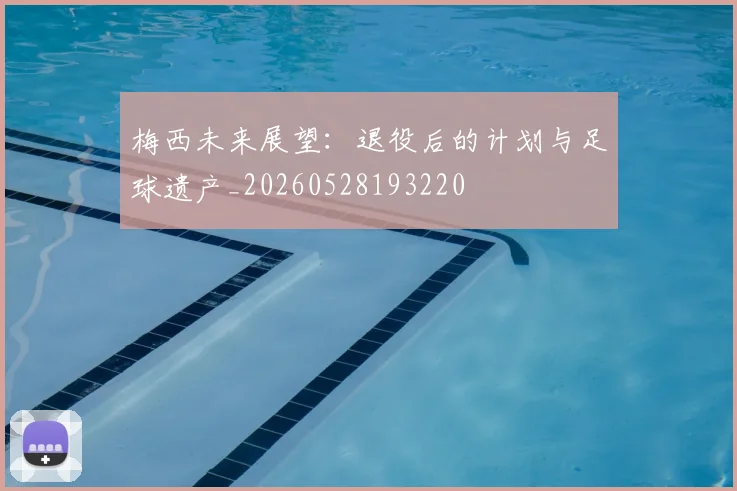 梅西未来展望：退役后的计划与足球遗产_20260528193220