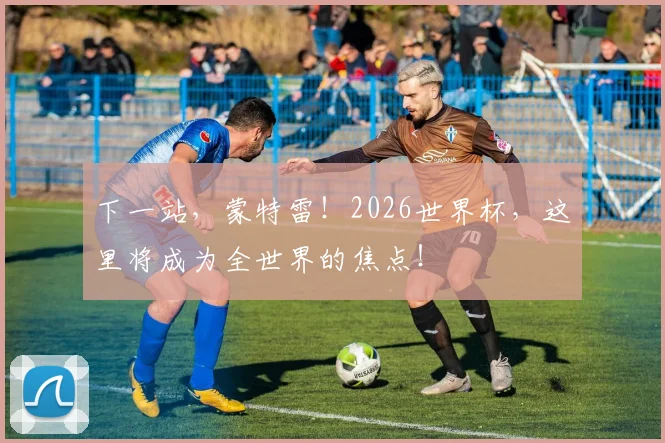 下一站,蒙特雷!2026世界杯,这里将成为全世界的焦点!