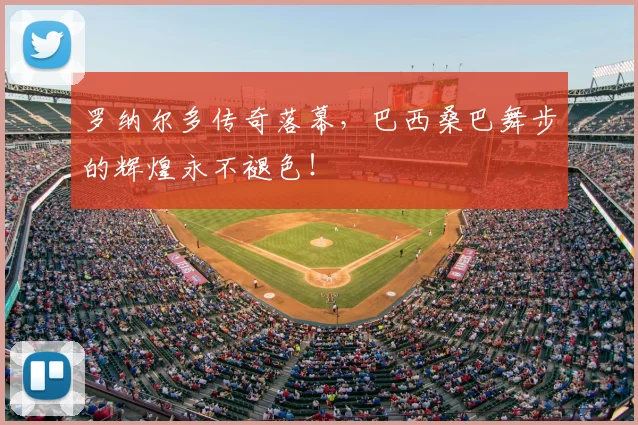 罗纳尔多传奇落幕，巴西桑巴舞步的辉煌永不褪色！
