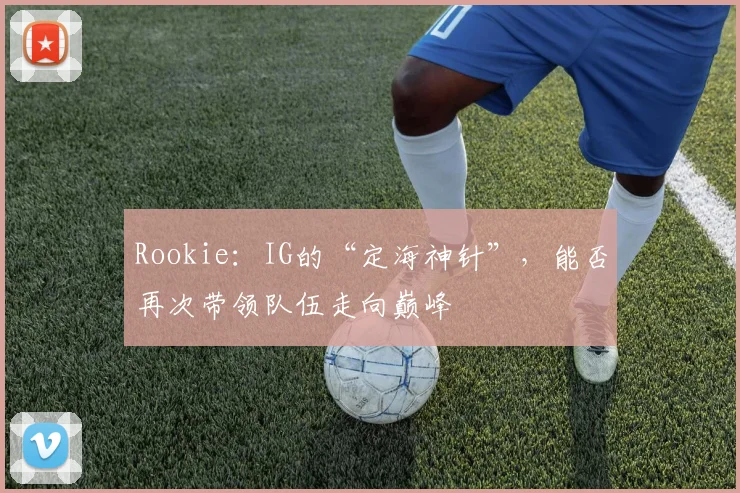 Rookie：IG的“定海神针”，能否再次带领队伍走向巅峰