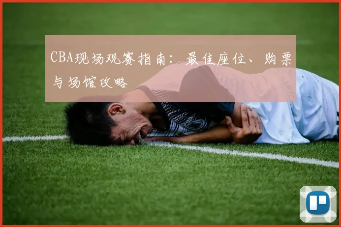 CBA现场观赛指南：最佳座位、购票与场馆攻略