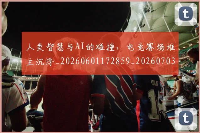 人类智慧与AI的碰撞,电竞赛场谁主沉浮_20260601172859_20260703213817