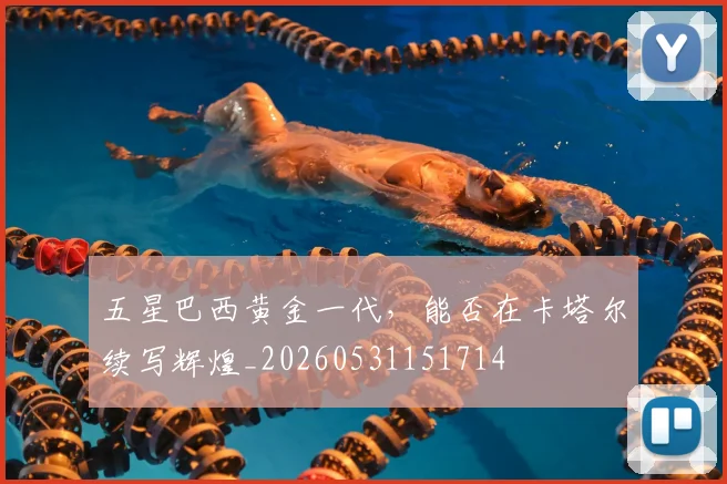 五星巴西黄金一代,能否在卡塔尔续写辉煌_20260531151714