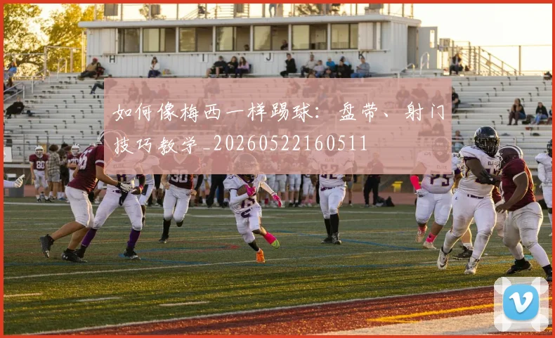 如何像梅西一样踢球：盘带、射门技巧教学_20260522160511