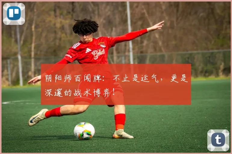 阴阳师百闻牌:不止是运气,更是深邃的战术博弈!