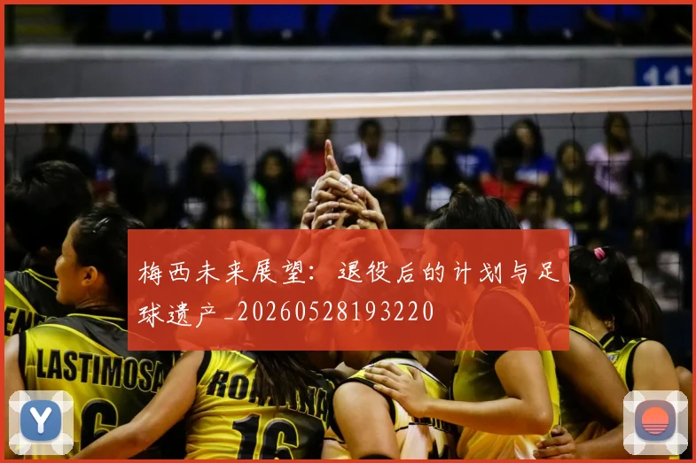 梅西未来展望:退役后的计划与足球遗产_20260528193220
