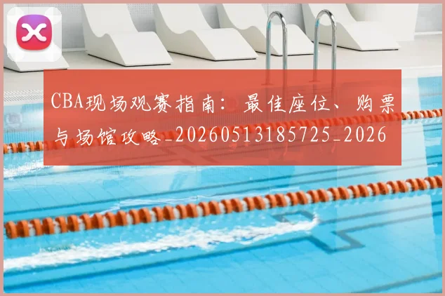 CBA现场观赛指南：最佳座位、购票与场馆攻略_20260513185725_20260702040337