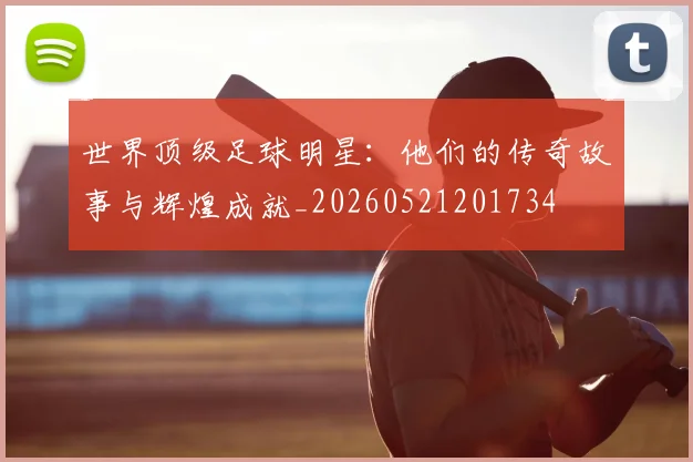 世界顶级足球明星:他们的传奇故事与辉煌成就_20260521201734